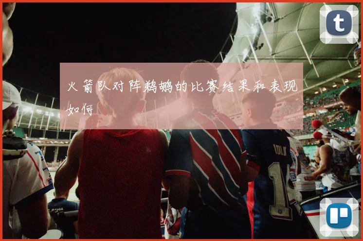 火箭队对阵鹈鹕的比赛结果和表现如何