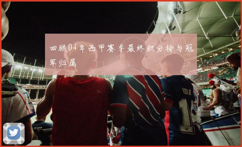回顾04年西甲赛季最终积分榜与冠军归属