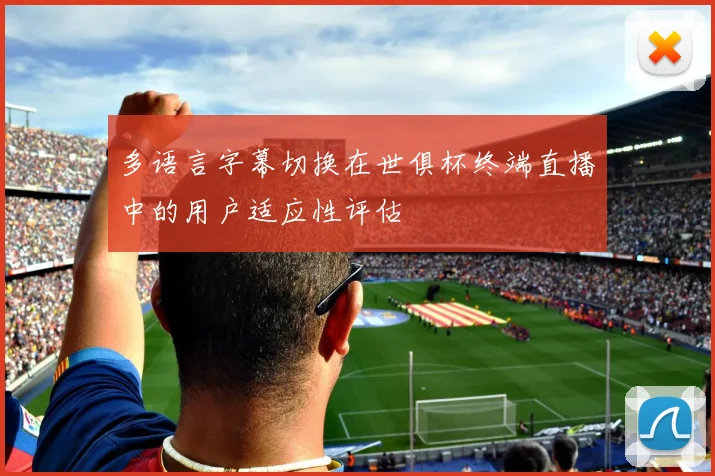 多语言字幕切换在世俱杯终端直播中的用户适应性评估