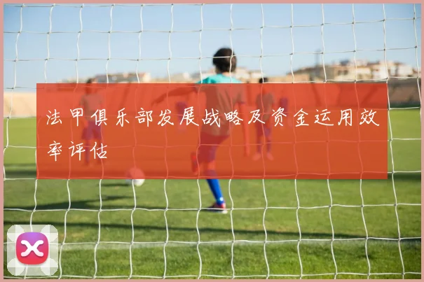 法甲俱乐部发展战略及资金运用效率评估