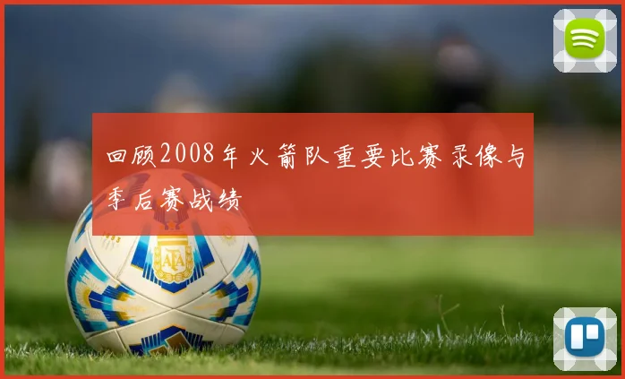 回顾2008年火箭队重要比赛录像与季后赛战绩
