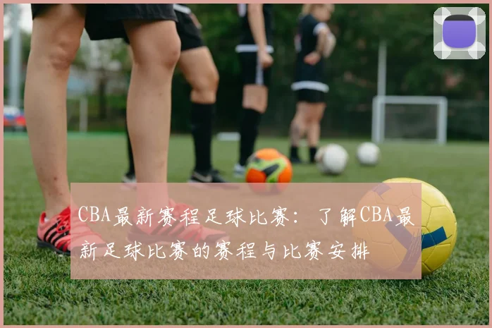 CBA最新赛程足球比赛：了解CBA最新足球比赛的赛程与比赛安排