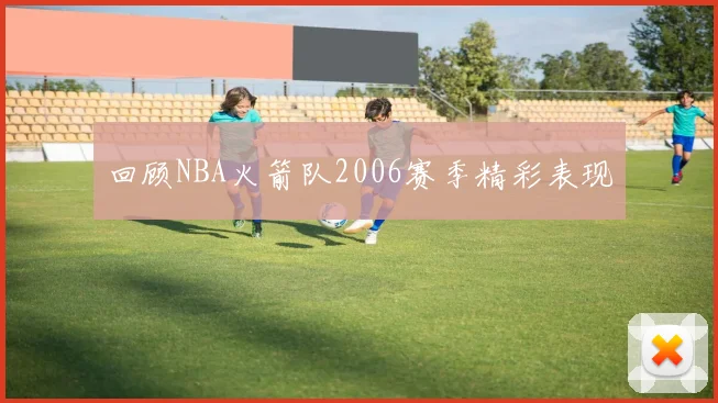 回顾NBA火箭队2006赛季精彩表现