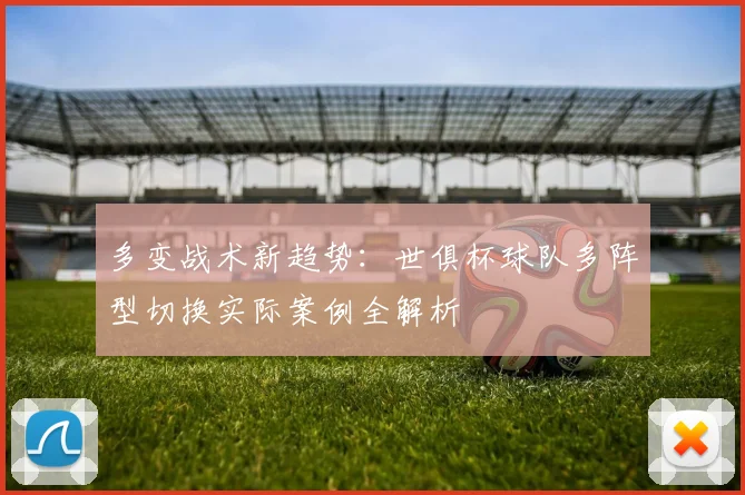 多变战术新趋势:世俱杯球队多阵型切换实际案例全解析
