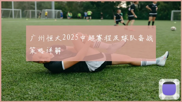 广州恒大2025中超赛程及球队备战策略详解