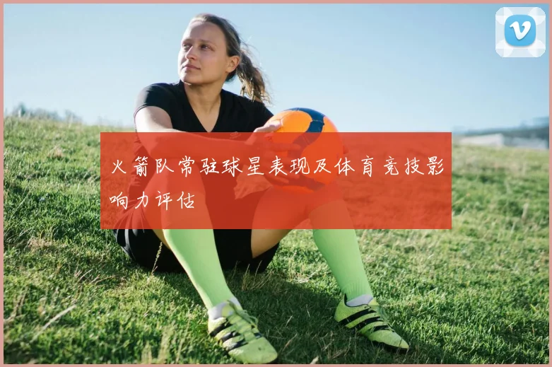 火箭队常驻球星表现及体育竞技影响力评估