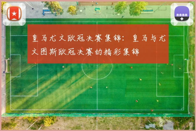 皇马尤文欧冠决赛集锦：皇马与尤文图斯欧冠决赛的精彩集锦