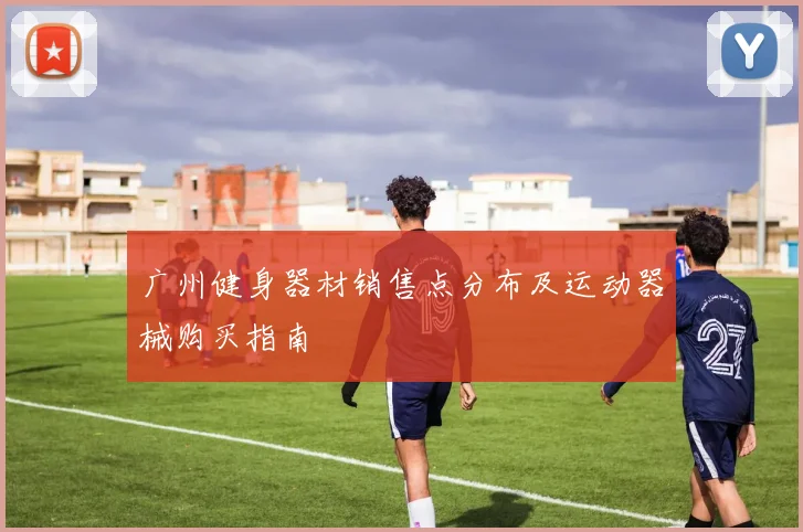 广州健身器材销售点分布及运动器械购买指南