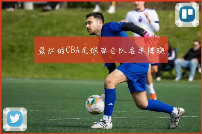 最烂的CBA足球混合队名单揭晓